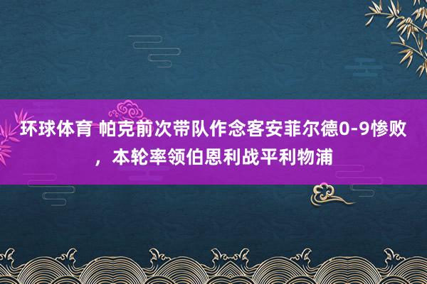 环球体育 帕克前次带队作念客安菲尔德0-9惨败，本轮率领伯恩利战平利物浦