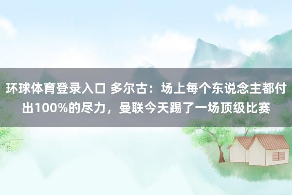 环球体育登录入口 多尔古:场上每个东说念主都付出100%的尽力,曼联今天踢了一场顶级比赛
