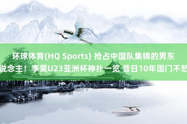 环球体育(HQ Sports) 抢占中国队集锦的男东说念主！李昊U23亚洲杯神扑一览 昔日10年国门不愁