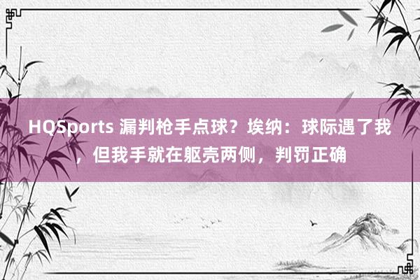 HQSports 漏判枪手点球？埃纳：球际遇了我，但我手就在躯壳两侧，判罚正确