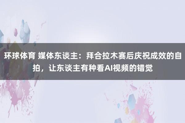 环球体育 媒体东谈主：拜合拉木赛后庆祝成效的自拍，让东谈主有种看AI视频的错觉