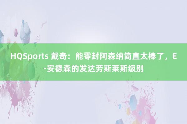HQSports 戴奇：能零封阿森纳简直太棒了，E·安德森的发达劳斯莱斯级别