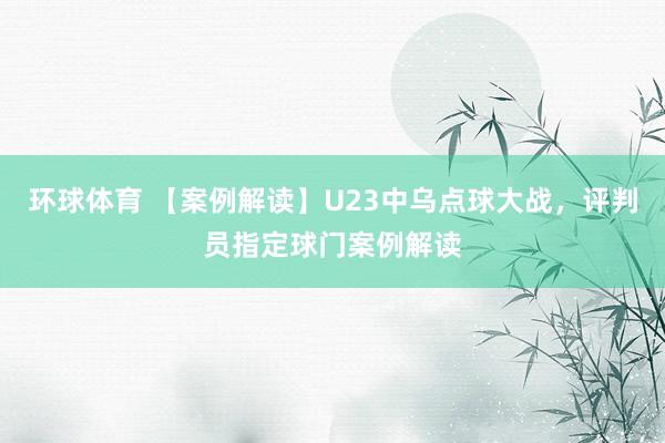 环球体育 【案例解读】U23中乌点球大战，评判员指定球门案例解读