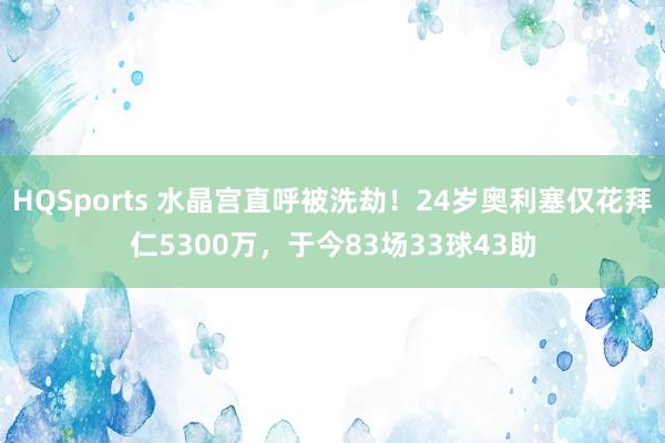 HQSports 水晶宫直呼被洗劫！24岁奥利塞仅花拜仁5300万，于今83场33球43助