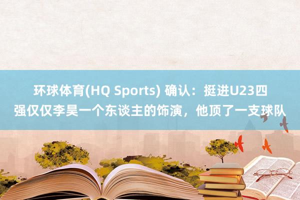 环球体育(HQ Sports) 确认：挺进U23四强仅仅李昊一个东谈主的饰演，他顶了一支球队