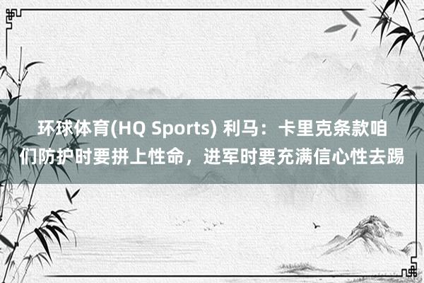 环球体育(HQ Sports) 利马：卡里克条款咱们防护时要拼上性命，进军时要充满信心性去踢