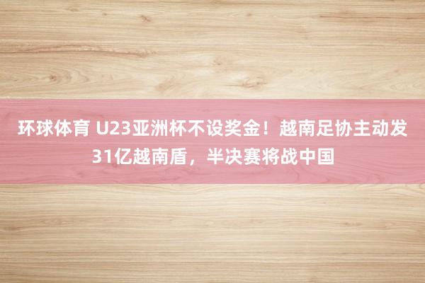环球体育 U23亚洲杯不设奖金！越南足协主动发31亿越南盾，半决赛将战中国