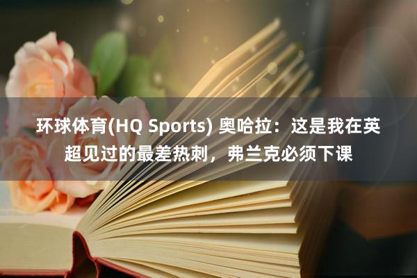 环球体育(HQ Sports) 奥哈拉：这是我在英超见过的最差热刺，弗兰克必须下课