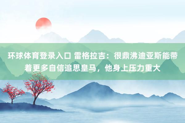 环球体育登录入口 雷格拉吉：很鼎沸迪亚斯能带着更多自信追思皇马，他身上压力重大