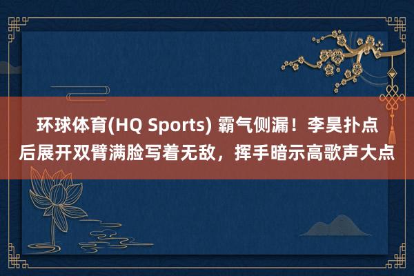 环球体育(HQ Sports) 霸气侧漏！李昊扑点后展开双臂满脸写着无敌，挥手暗示高歌声大点