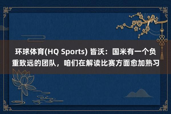 环球体育(HQ Sports) 皆沃：国米有一个负重致远的团队，咱们在解读比赛方面愈加熟习