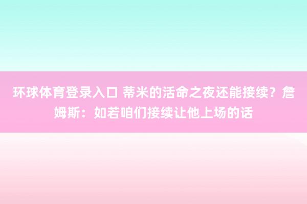 环球体育登录入口 蒂米的活命之夜还能接续？詹姆斯：如若咱们接续让他上场的话