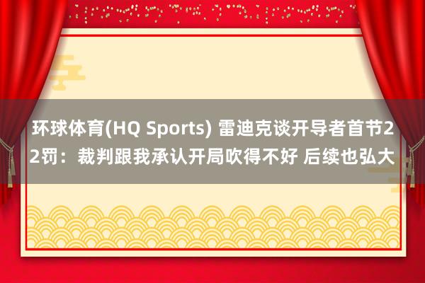 环球体育(HQ Sports) 雷迪克谈开导者首节22罚：裁判跟我承认开局吹得不好 后续也弘大