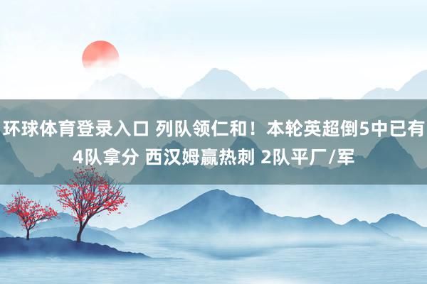 环球体育登录入口 列队领仁和！本轮英超倒5中已有4队拿分 西汉姆赢热刺 2队平厂/军