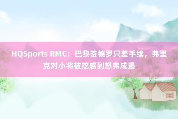 HQSports RMC：巴黎签德罗只差手续，弗里克对小将被挖感到怒弗成遏