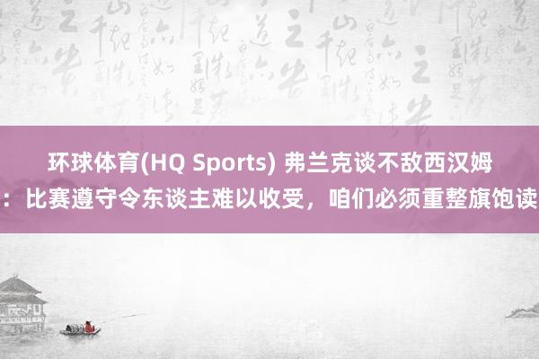 环球体育(HQ Sports) 弗兰克谈不敌西汉姆:比赛遵守令东谈主难以收受,咱们必须重整旗饱读