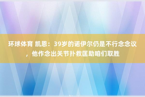 环球体育 凯恩：39岁的诺伊尔仍是不行念念议，他作念出关节扑救匡助咱们取胜