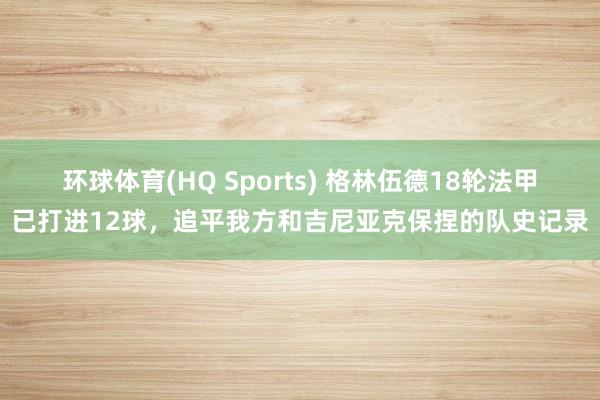 环球体育(HQ Sports) 格林伍德18轮法甲已打进12球，追平我方和吉尼亚克保捏的队史记录