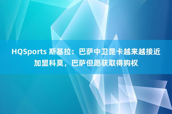 HQSports 斯基拉：巴萨中卫昆卡越来越接近加盟科莫，巴萨但愿获取得购权