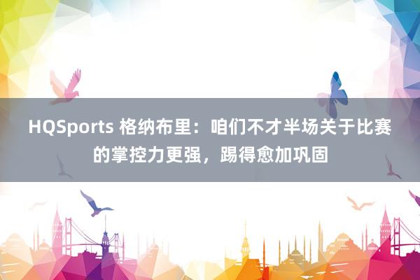 HQSports 格纳布里：咱们不才半场关于比赛的掌控力更强，踢得愈加巩固