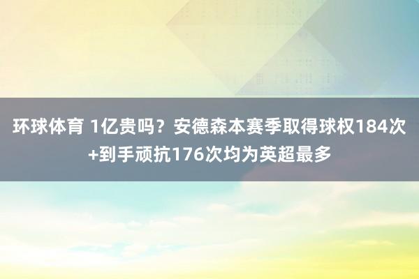 环球体育 1亿贵吗？安德森本赛季取得球权184次+到手顽抗176次均为英超最多