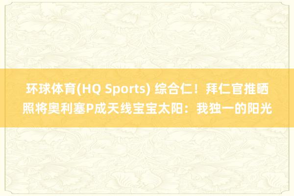 环球体育(HQ Sports) 综合仁！拜仁官推晒照将奥利塞P成天线宝宝太阳：我独一的阳光