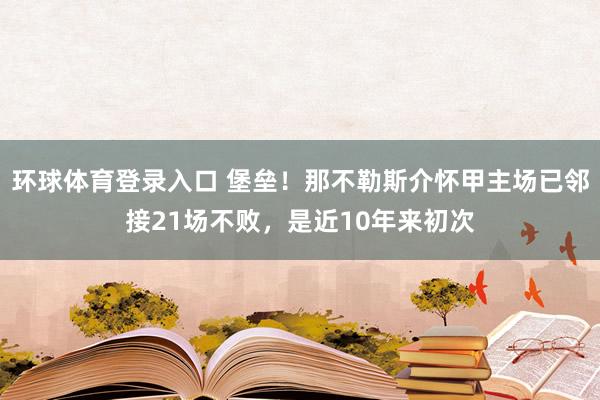 环球体育登录入口 堡垒！那不勒斯介怀甲主场已邻接21场不败，是近10年来初次