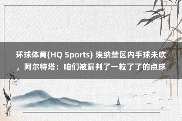 环球体育(HQ Sports) 埃纳禁区内手球未吹，阿尔特塔：咱们被漏判了一粒了了的点球