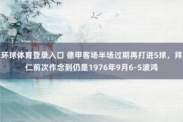 环球体育登录入口 德甲客场半场过期再打进5球，拜仁前次作念到仍是1976年9月6-5波鸿