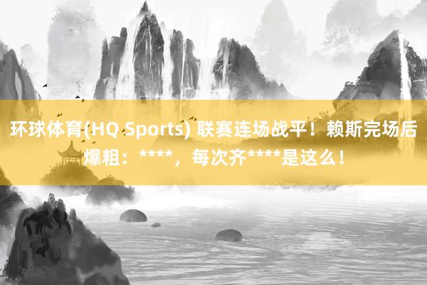 环球体育(HQ Sports) 联赛连场战平！赖斯完场后爆粗：****，每次齐****是这么！