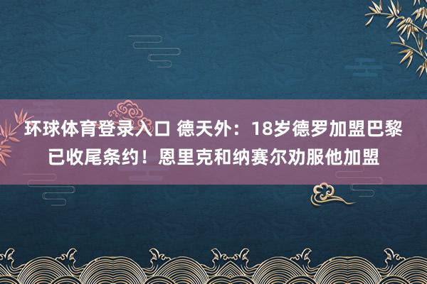 环球体育登录入口 德天外：18岁德罗加盟巴黎已收尾条约！恩里克和纳赛尔劝服他加盟
