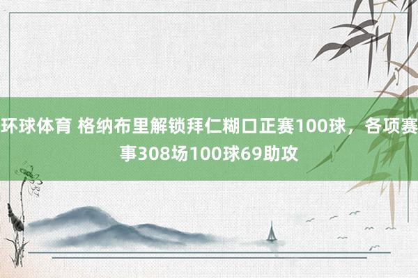 环球体育 格纳布里解锁拜仁糊口正赛100球，各项赛事308场100球69助攻