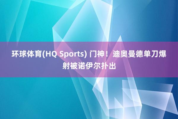 环球体育(HQ Sports) 门神！迪奥曼德单刀爆射被诺伊尔扑出