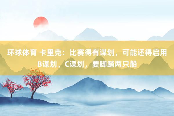 环球体育 卡里克：比赛得有谋划，可能还得启用B谋划、C谋划，要脚踏两只船