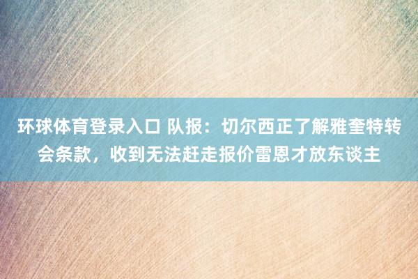 环球体育登录入口 队报：切尔西正了解雅奎特转会条款，收到无法赶走报价雷恩才放东谈主