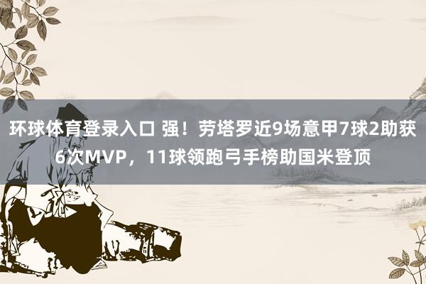 环球体育登录入口 强！劳塔罗近9场意甲7球2助获6次MVP，11球领跑弓手榜助国米登顶