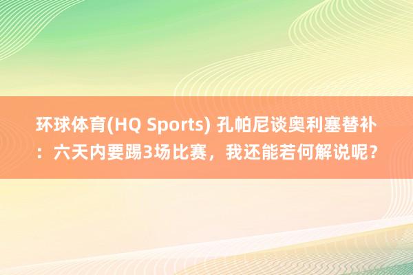 环球体育(HQ Sports) 孔帕尼谈奥利塞替补：六天内要踢3场比赛，我还能若何解说呢？