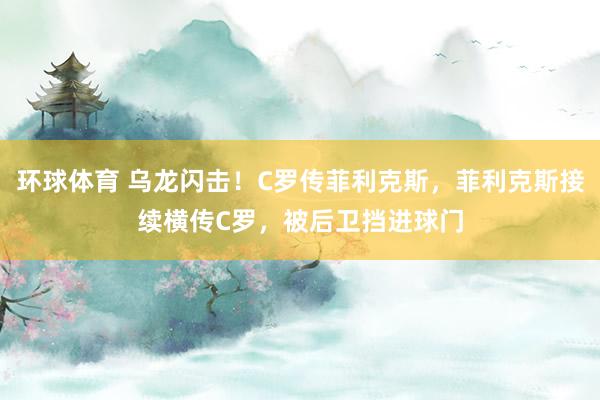 环球体育 乌龙闪击！C罗传菲利克斯，菲利克斯接续横传C罗，被后卫挡进球门