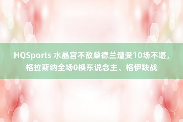 HQSports 水晶宫不敌桑德兰遭受10场不堪，格拉斯纳全场0换东说念主、格伊缺战