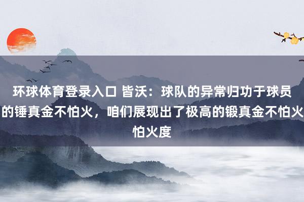 环球体育登录入口 皆沃：球队的异常归功于球员们的锤真金不怕火，咱们展现出了极高的锻真金不怕火度