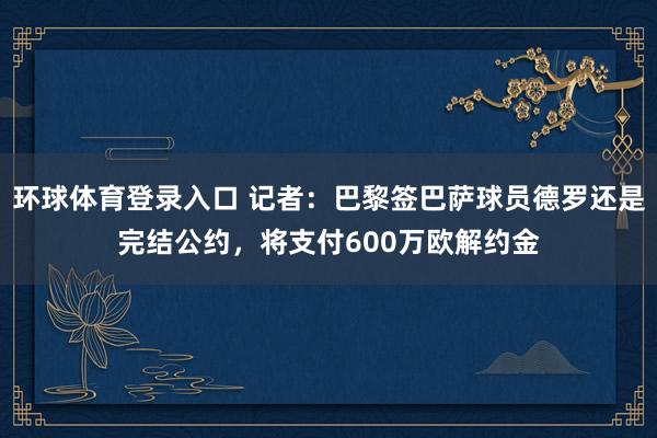 环球体育登录入口 记者：巴黎签巴萨球员德罗还是完结公约，将支付600万欧解约金