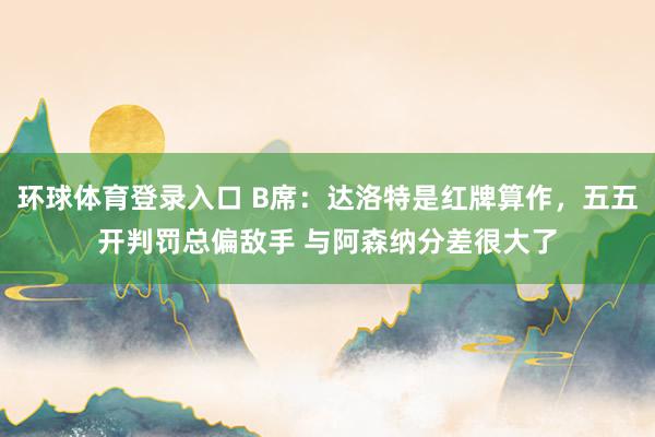 环球体育登录入口 B席：达洛特是红牌算作，五五开判罚总偏敌手 与阿森纳分差很大了