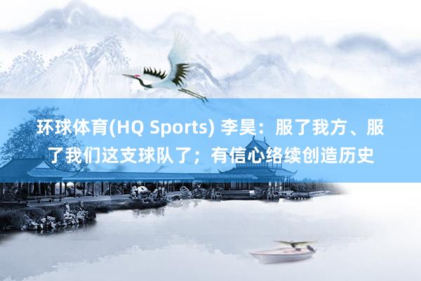 环球体育(HQ Sports) 李昊：服了我方、服了我们这支球队了；有信心络续创造历史