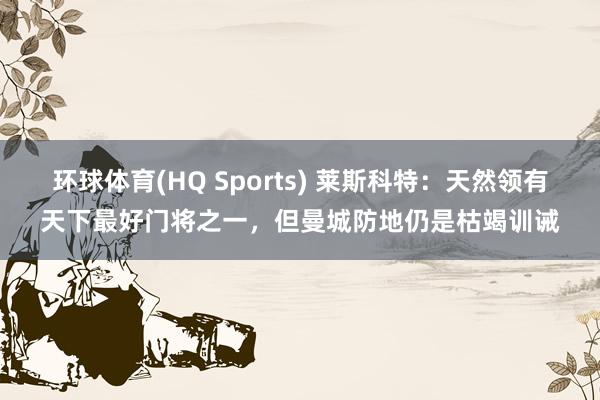 环球体育(HQ Sports) 莱斯科特：天然领有天下最好门将之一，但曼城防地仍是枯竭训诫