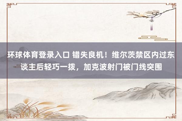 环球体育登录入口 错失良机！维尔茨禁区内过东谈主后轻巧一拨，加克波射门被门线突围