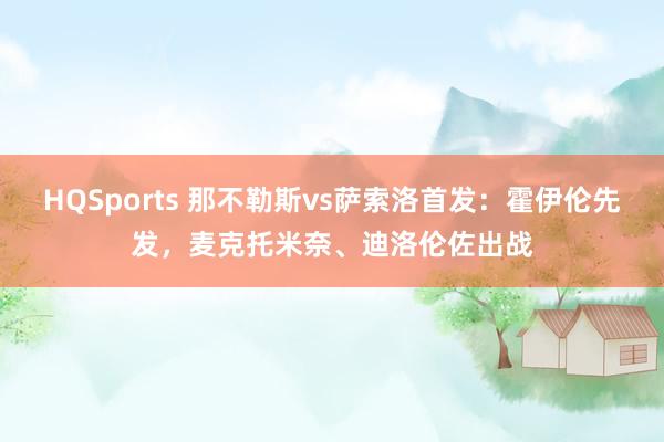 HQSports 那不勒斯vs萨索洛首发：霍伊伦先发，麦克托米奈、迪洛伦佐出战