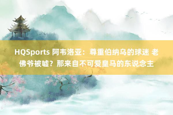 HQSports 阿韦洛亚：尊重伯纳乌的球迷 老佛爷被嘘？那来自不可爱皇马的东说念主