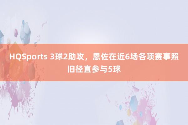 HQSports 3球2助攻，恩佐在近6场各项赛事照旧径直参与5球