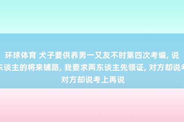 环球体育 犬子要供养男一又友不时第四次考编， 说是为两东谈主的将来铺路， 我要求两东谈主先领证， 对方却说考上再说