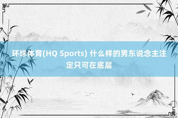 环球体育(HQ Sports) 什么样的男东说念主注定只可在底层